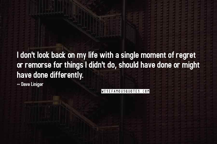 Dave Liniger Quotes: I don't look back on my life with a single moment of regret or remorse for things I didn't do, should have done or might have done differently.