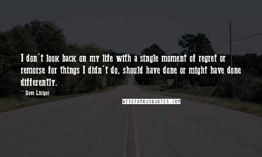 Dave Liniger Quotes: I don't look back on my life with a single moment of regret or remorse for things I didn't do, should have done or might have done differently.