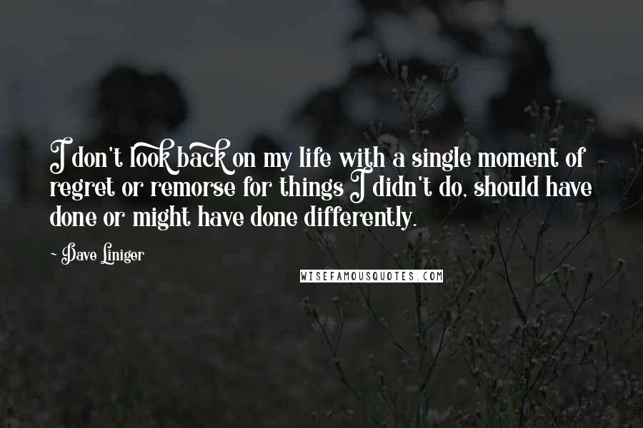 Dave Liniger Quotes: I don't look back on my life with a single moment of regret or remorse for things I didn't do, should have done or might have done differently.