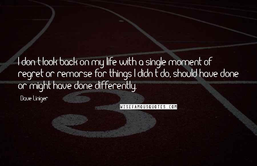 Dave Liniger Quotes: I don't look back on my life with a single moment of regret or remorse for things I didn't do, should have done or might have done differently.