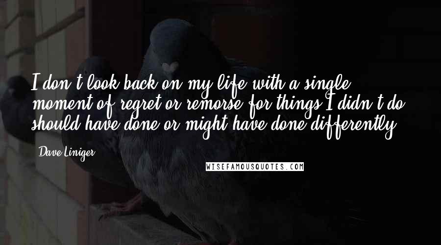 Dave Liniger Quotes: I don't look back on my life with a single moment of regret or remorse for things I didn't do, should have done or might have done differently.