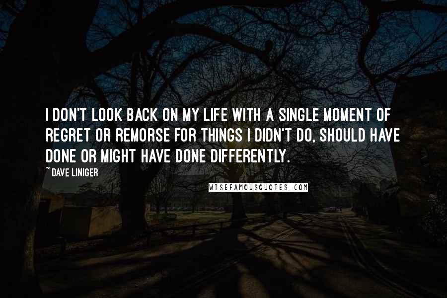 Dave Liniger Quotes: I don't look back on my life with a single moment of regret or remorse for things I didn't do, should have done or might have done differently.