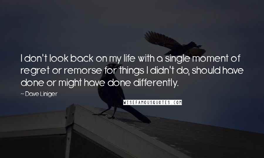 Dave Liniger Quotes: I don't look back on my life with a single moment of regret or remorse for things I didn't do, should have done or might have done differently.