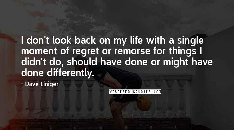 Dave Liniger Quotes: I don't look back on my life with a single moment of regret or remorse for things I didn't do, should have done or might have done differently.