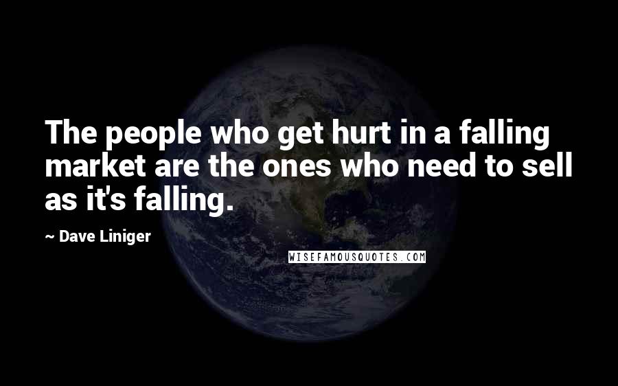 Dave Liniger Quotes: The people who get hurt in a falling market are the ones who need to sell as it's falling.