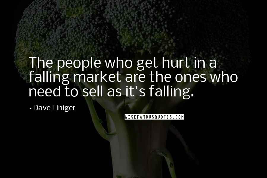 Dave Liniger Quotes: The people who get hurt in a falling market are the ones who need to sell as it's falling.