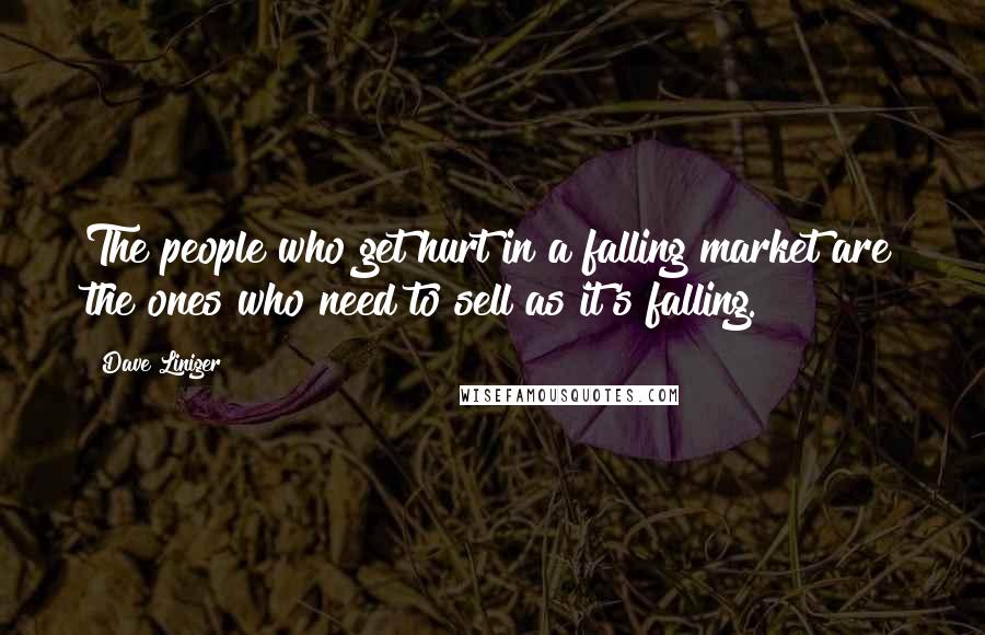 Dave Liniger Quotes: The people who get hurt in a falling market are the ones who need to sell as it's falling.