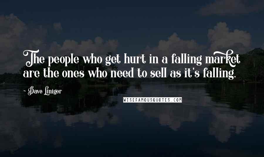 Dave Liniger Quotes: The people who get hurt in a falling market are the ones who need to sell as it's falling.