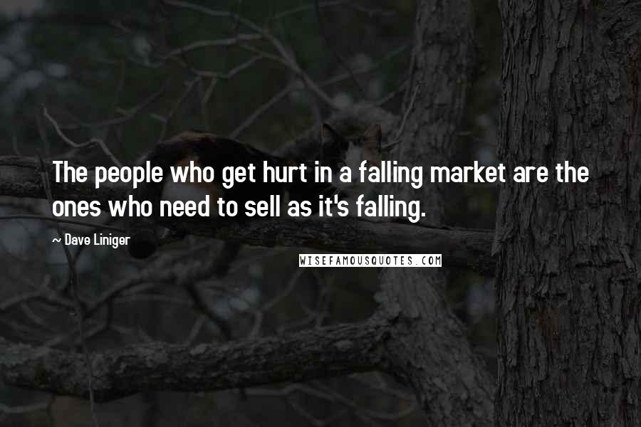 Dave Liniger Quotes: The people who get hurt in a falling market are the ones who need to sell as it's falling.