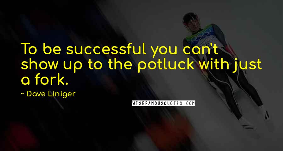 Dave Liniger Quotes: To be successful you can't show up to the potluck with just a fork.