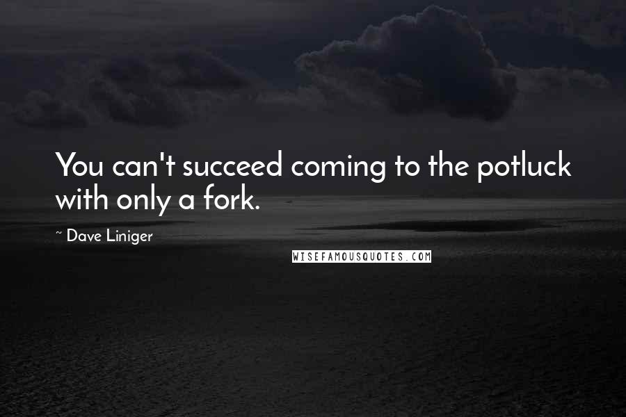 Dave Liniger Quotes: You can't succeed coming to the potluck with only a fork.