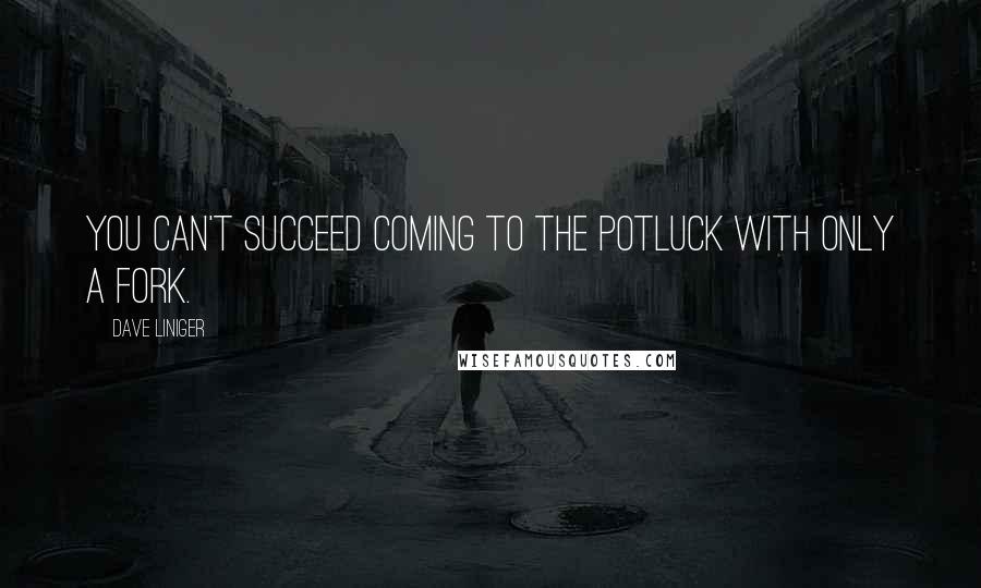 Dave Liniger Quotes: You can't succeed coming to the potluck with only a fork.