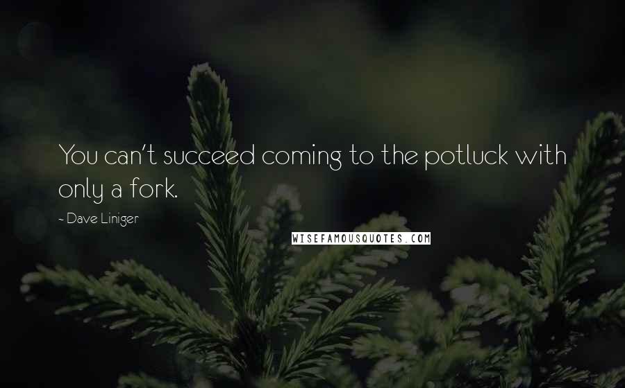 Dave Liniger Quotes: You can't succeed coming to the potluck with only a fork.