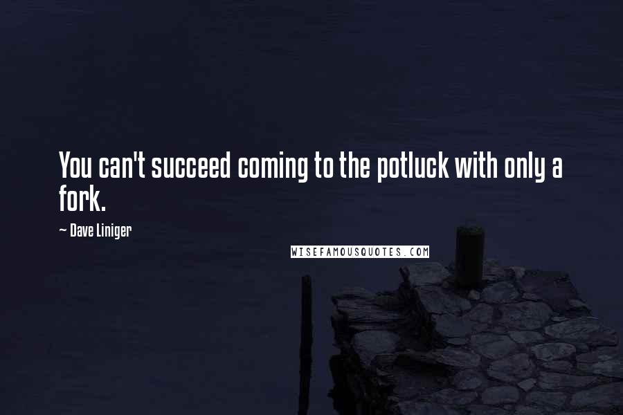 Dave Liniger Quotes: You can't succeed coming to the potluck with only a fork.