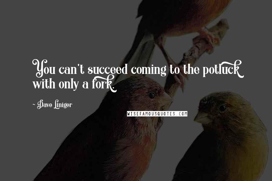 Dave Liniger Quotes: You can't succeed coming to the potluck with only a fork.