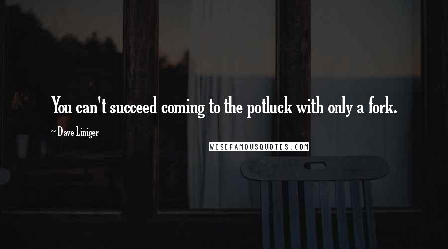 Dave Liniger Quotes: You can't succeed coming to the potluck with only a fork.