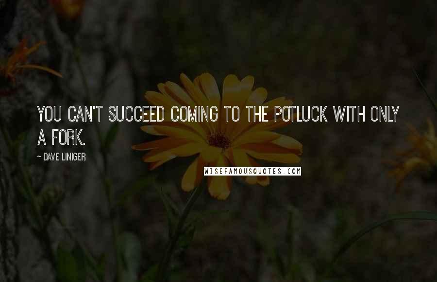 Dave Liniger Quotes: You can't succeed coming to the potluck with only a fork.