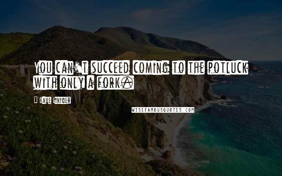 Dave Liniger Quotes: You can't succeed coming to the potluck with only a fork.