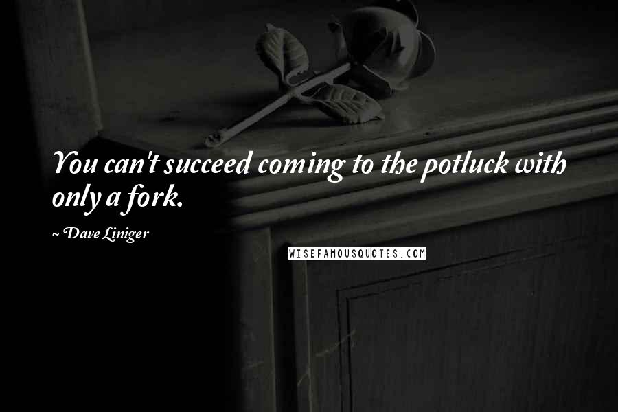 Dave Liniger Quotes: You can't succeed coming to the potluck with only a fork.