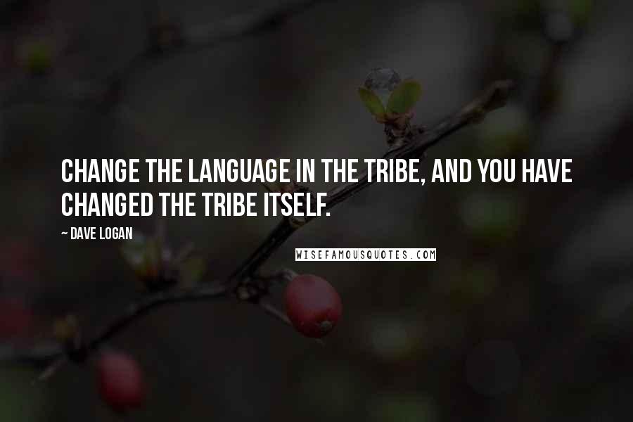 Dave Logan Quotes: Change the language in the tribe, and you have changed the tribe itself.