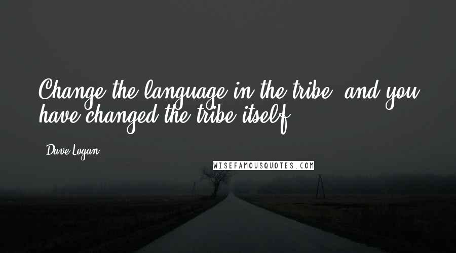 Dave Logan Quotes: Change the language in the tribe, and you have changed the tribe itself.