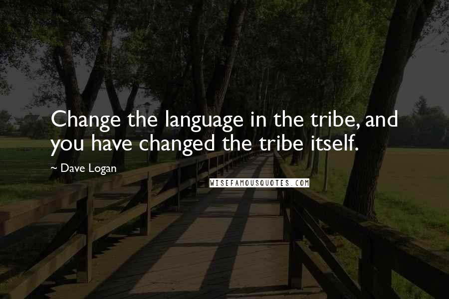 Dave Logan Quotes: Change the language in the tribe, and you have changed the tribe itself.