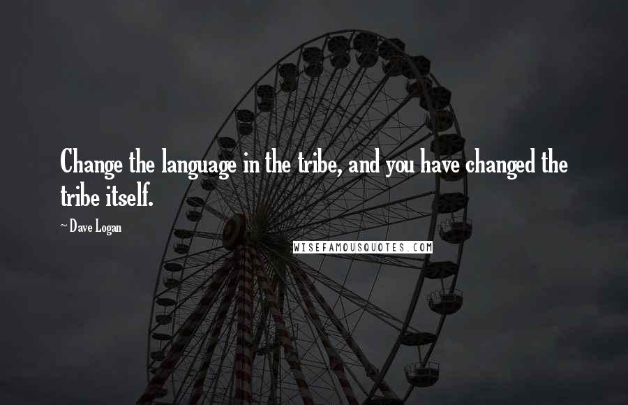 Dave Logan Quotes: Change the language in the tribe, and you have changed the tribe itself.