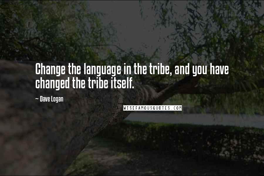 Dave Logan Quotes: Change the language in the tribe, and you have changed the tribe itself.
