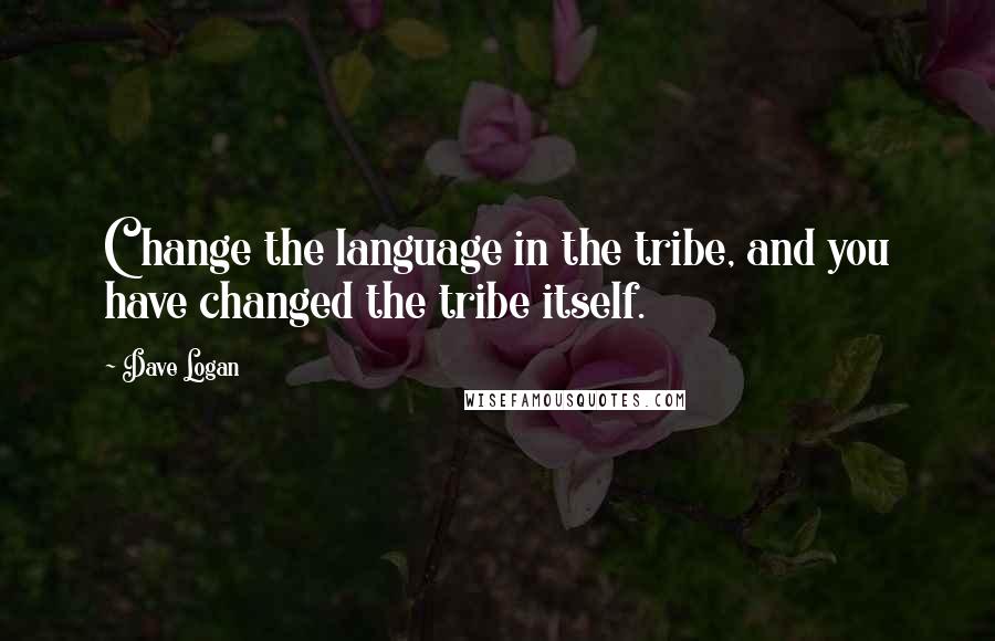 Dave Logan Quotes: Change the language in the tribe, and you have changed the tribe itself.