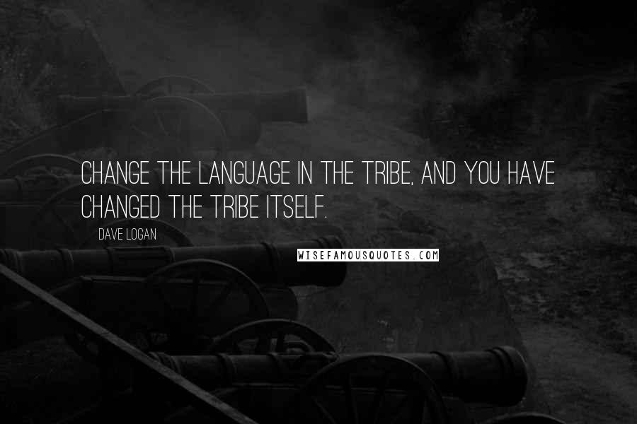 Dave Logan Quotes: Change the language in the tribe, and you have changed the tribe itself.