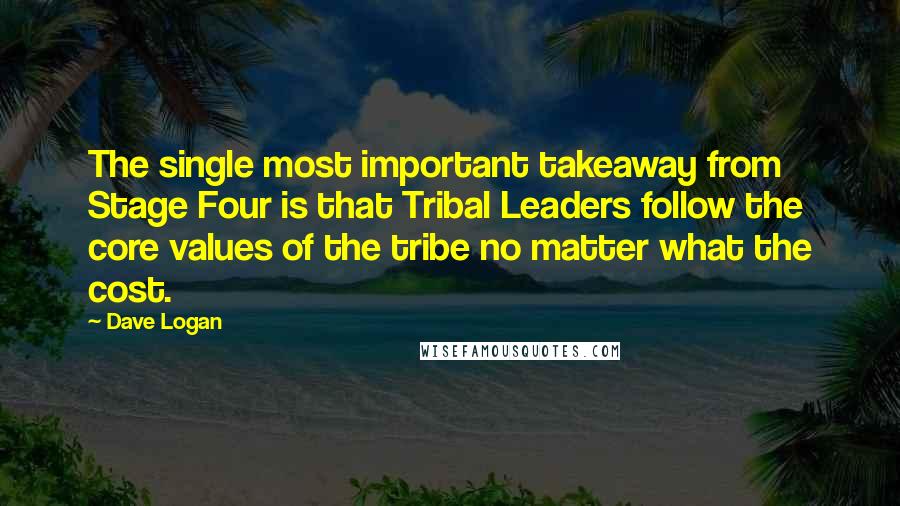 Dave Logan Quotes: The single most important takeaway from Stage Four is that Tribal Leaders follow the core values of the tribe no matter what the cost.