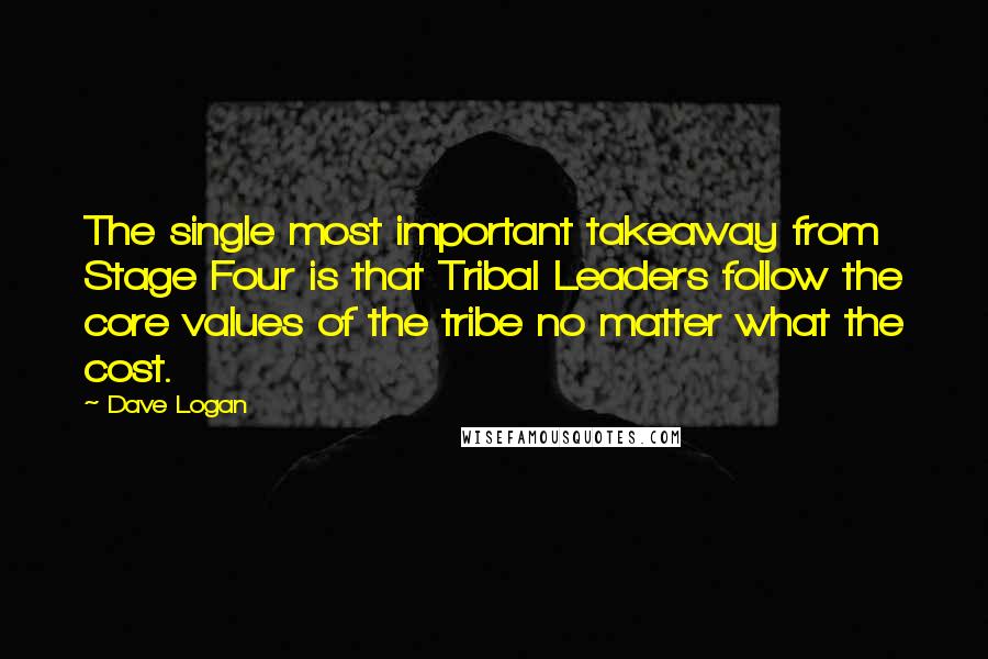 Dave Logan Quotes: The single most important takeaway from Stage Four is that Tribal Leaders follow the core values of the tribe no matter what the cost.