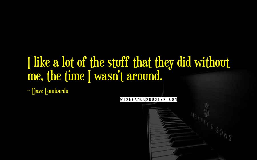 Dave Lombardo Quotes: I like a lot of the stuff that they did without me, the time I wasn't around.