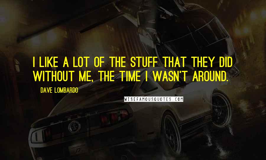 Dave Lombardo Quotes: I like a lot of the stuff that they did without me, the time I wasn't around.