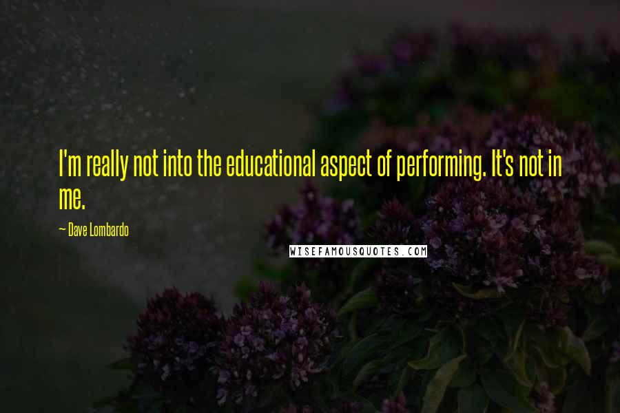 Dave Lombardo Quotes: I'm really not into the educational aspect of performing. It's not in me.
