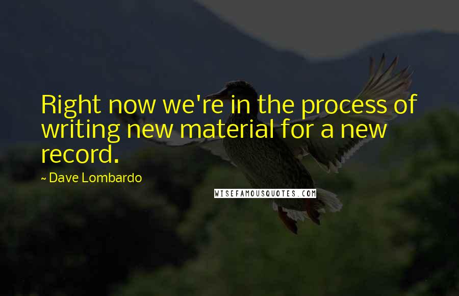 Dave Lombardo Quotes: Right now we're in the process of writing new material for a new record.