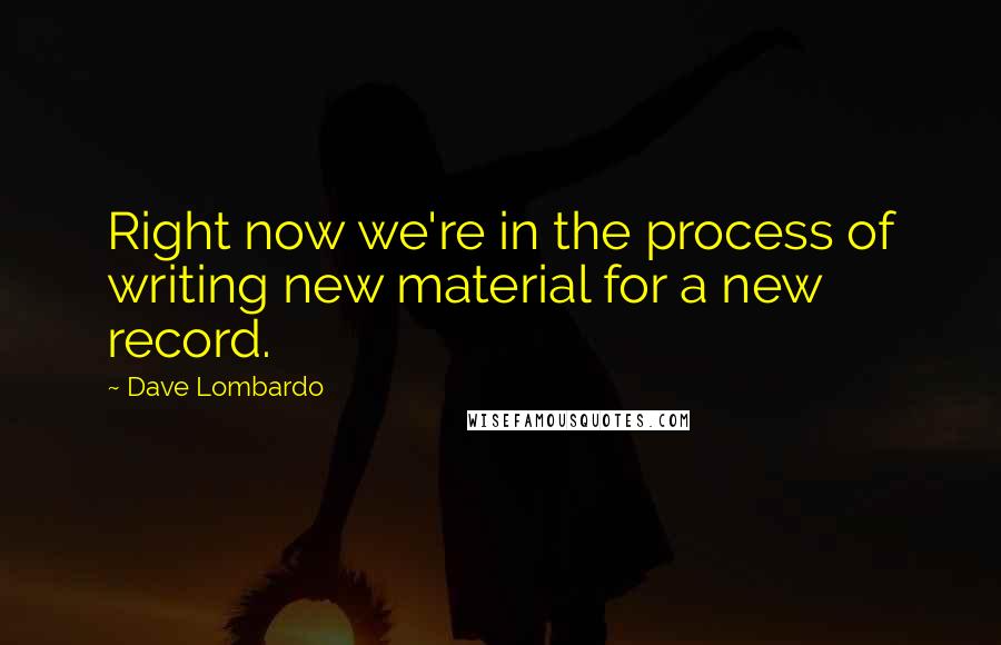 Dave Lombardo Quotes: Right now we're in the process of writing new material for a new record.