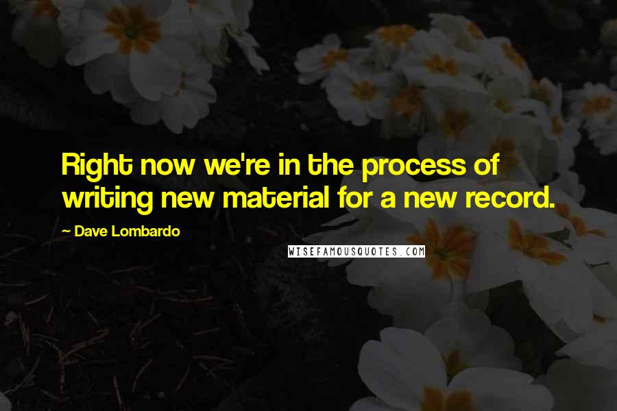 Dave Lombardo Quotes: Right now we're in the process of writing new material for a new record.