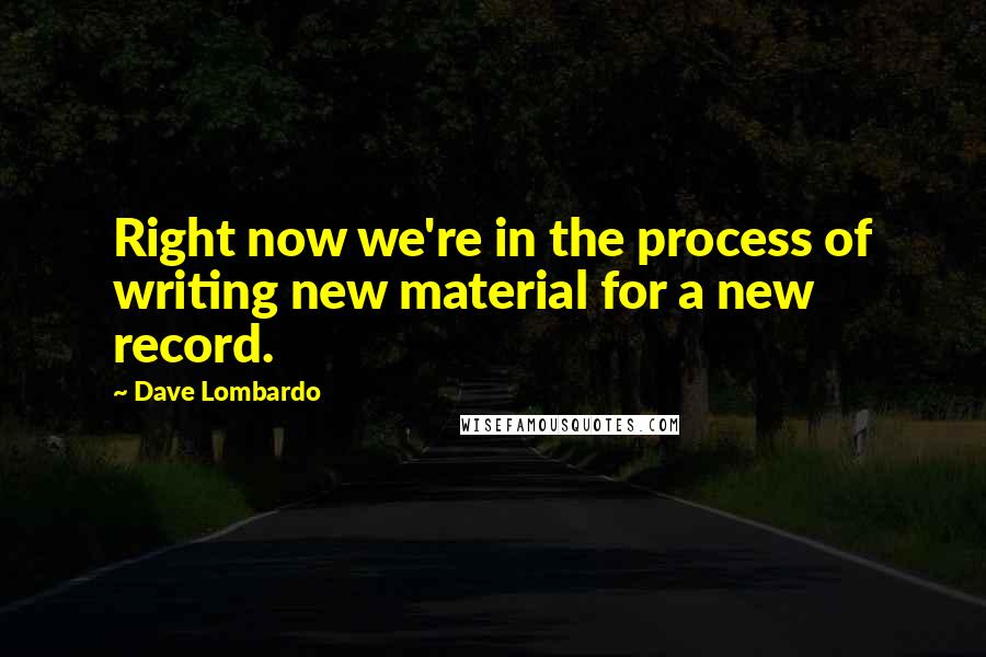 Dave Lombardo Quotes: Right now we're in the process of writing new material for a new record.