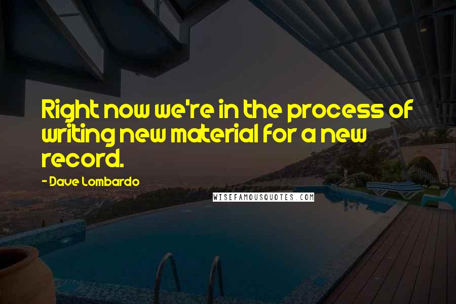 Dave Lombardo Quotes: Right now we're in the process of writing new material for a new record.