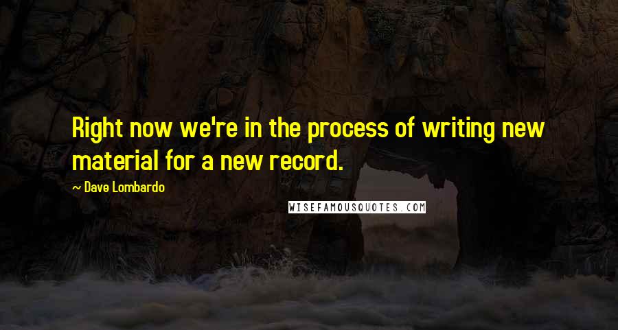 Dave Lombardo Quotes: Right now we're in the process of writing new material for a new record.