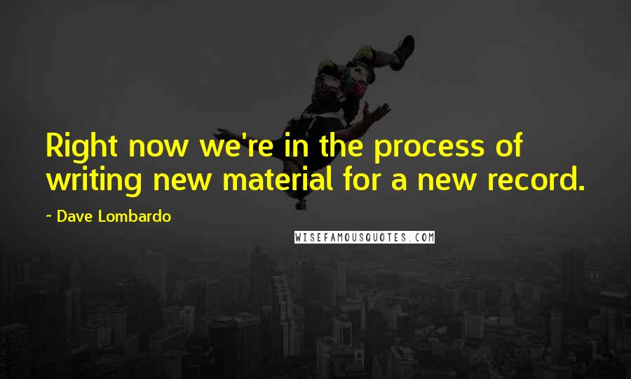 Dave Lombardo Quotes: Right now we're in the process of writing new material for a new record.