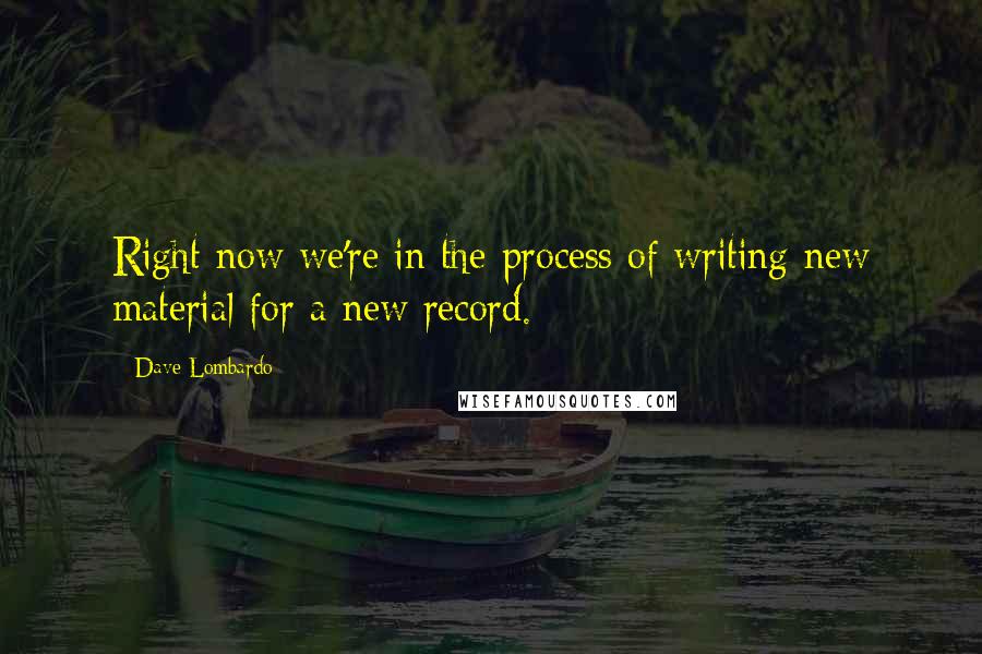 Dave Lombardo Quotes: Right now we're in the process of writing new material for a new record.