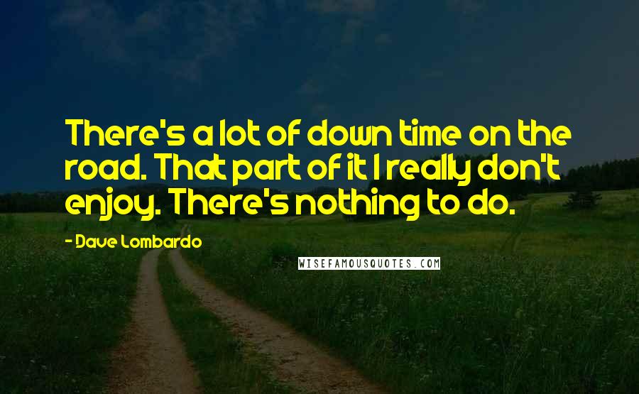 Dave Lombardo Quotes: There's a lot of down time on the road. That part of it I really don't enjoy. There's nothing to do.