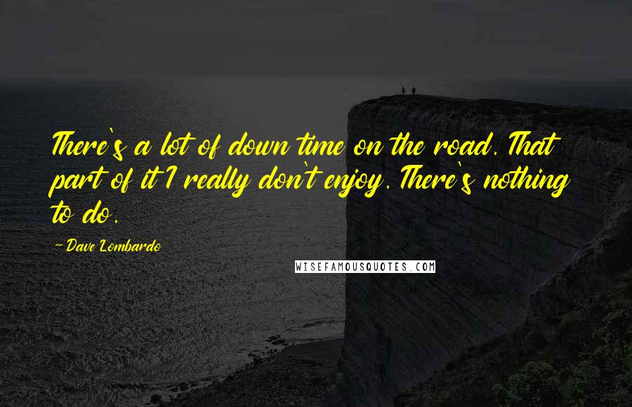 Dave Lombardo Quotes: There's a lot of down time on the road. That part of it I really don't enjoy. There's nothing to do.