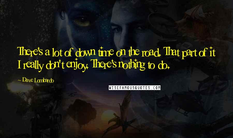 Dave Lombardo Quotes: There's a lot of down time on the road. That part of it I really don't enjoy. There's nothing to do.