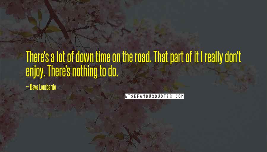 Dave Lombardo Quotes: There's a lot of down time on the road. That part of it I really don't enjoy. There's nothing to do.