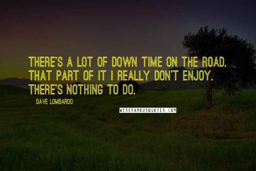 Dave Lombardo Quotes: There's a lot of down time on the road. That part of it I really don't enjoy. There's nothing to do.