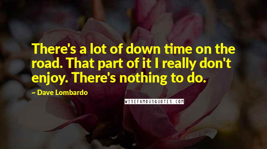 Dave Lombardo Quotes: There's a lot of down time on the road. That part of it I really don't enjoy. There's nothing to do.