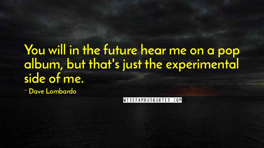 Dave Lombardo Quotes: You will in the future hear me on a pop album, but that's just the experimental side of me.